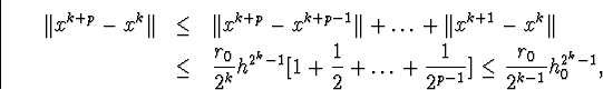 \begin{eqnarray*}\Vert x^{k+p}-x^k\Vert&amp;amp;\leq&amp;amp;\Vert x^{k+p}-x^{k+p-1}\Vert+\ldot... ...\ldots+\frac{1}{2^{p-1}}\big]\leq\frac{r_0}{2^{k-1}}h^{2^k-1}_0,\end{eqnarray*}
